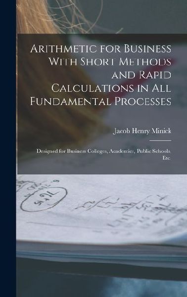 Arithmetic for Business With Short Methods and Rapid Calculations in All Fundamental Processes: Designed for Business Colleges, Academies, Public Schools, Etc.