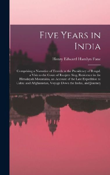 Five Years in India: Comprising a Narrative of Travels in the Presidency of Bengal, a Visit to the Court of Runjeet Sing, Residence in the