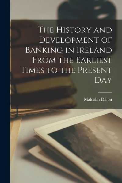 The History and Development of Banking in Ireland From the Earliest Times to the Present Day