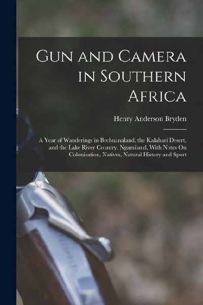 Gun and Camera in Southern Africa: A Year of Wanderings in Bechuanaland, the Kalahari Desert, and the Lake River Country, Ngamiland, With Notes On Col