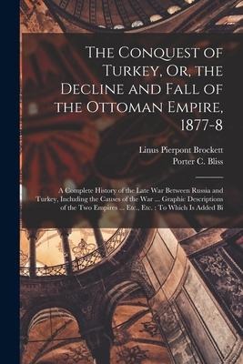 The Conquest of Turkey, Or, the Decline and Fall of the Ottoman Empire, 1877-8: A Complete History of the Late War Between Russia and Turkey, Including the Causes of the War ... Graphic Descriptions of the Two Empires ... Etc., Etc.: To Which Is Added Bi