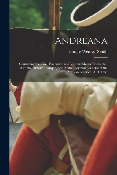 Andreana: Containing the Trial, Execution and Various Matter Connected With the History of Major John André, Adjutant General of
