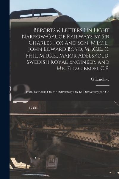 Reports & Letters On Light Narrow-Gauge Railways by Sir Charles Fox and Son, M.I.C.E., John Edward Boyd, M.I.C.E., C. Phil, M.I.C.E., Major Adelskold,