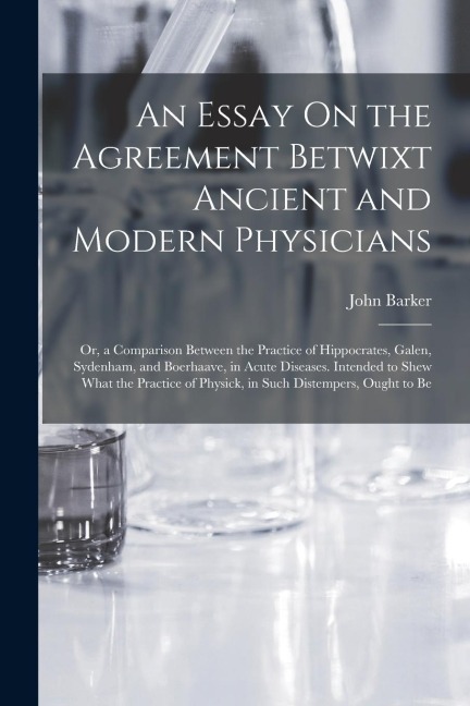 An Essay On the Agreement Betwixt Ancient and Modern Physicians: Or, a Comparison Between the Practice of Hippocrates, Galen, Sydenham, and Boerhaave,