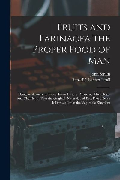 Fruits and Farinacea the Proper Food of Man: Being an Attempt to Prove, From History, Anatomy, Physiology, and Chemistry, That the Original, Natural,