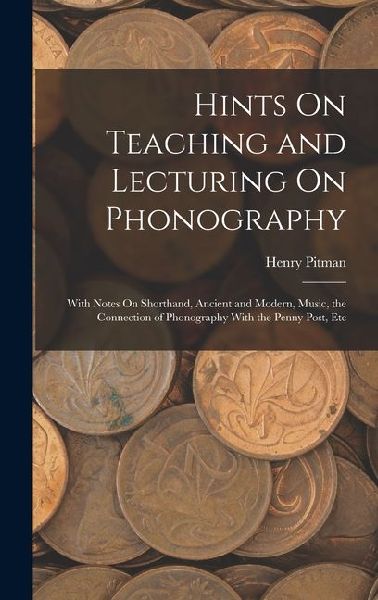 Hints On Teaching and Lecturing On Phonography: With Notes On Shorthand, Ancient and Modern, Music, the Connection of Phonography With the Penny Post, Etc