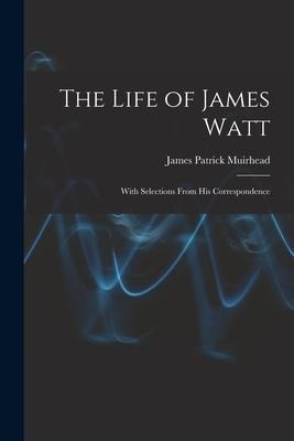 The Life of James Watt: With Selections From His Correspondence