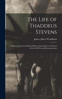 The Life of Thaddeus Stevens: A Study in American Political History, Especially in the Period of the Civil War and Reconstruction