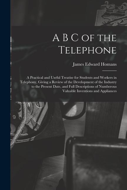 A B C of the Telephone: A Practical and Useful Treatise for Students and Workers in Telephony, Giving a Review of the Development of the Indus