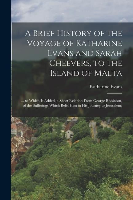 A Brief History of the Voyage of Katharine Evans and Sarah Cheevers, to the Island of Malta: ... to Which Is Added, a Short Relation From George Robin