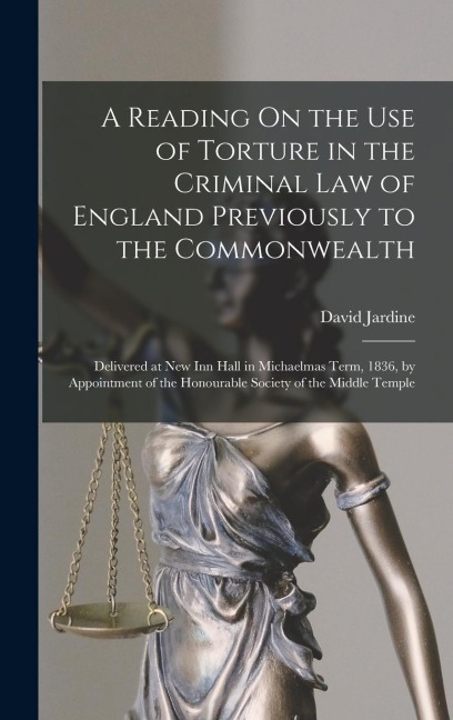 A Reading On the Use of Torture in the Criminal Law of England Previously to the Commonwealth: Delivered at New Inn Hall in Michaelmas Term, 1836, by Appointment of the Honourable Society of the Middle Temple