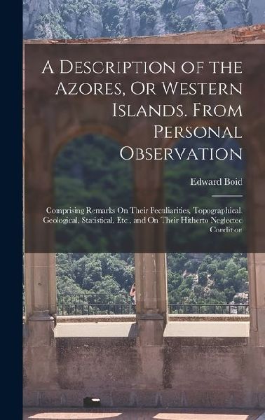 A Description of the Azores, Or Western Islands. From Personal Observation: Comprising Remarks On Their Peculiarities, Topographical, Geological, Stat