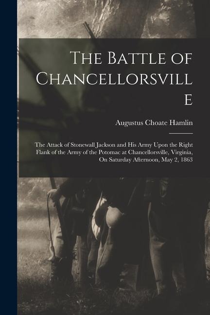 The Battle of Chancellorsville: The Attack of Stonewall Jackson and His Army Upon the Right Flank of the Army of the Potomac at Chancellorsville, Virg