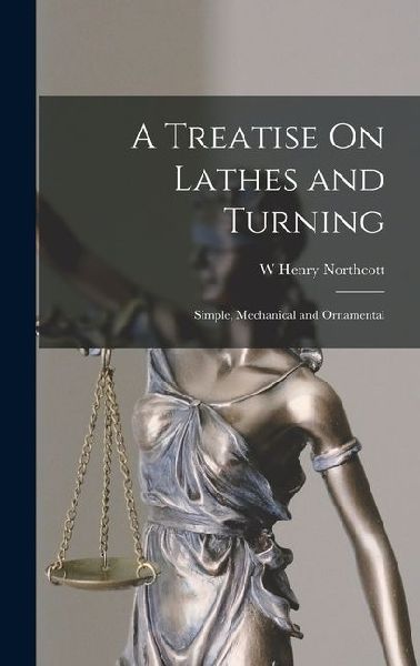 A Treatise On Lathes and Turning: Simple, Mechanical and Ornamental