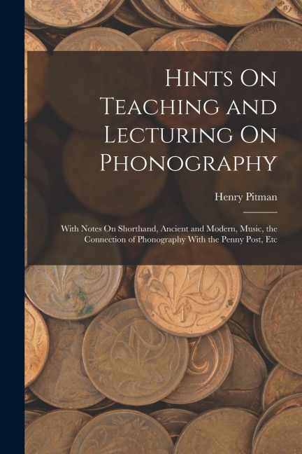 Hints On Teaching and Lecturing On Phonography: With Notes On Shorthand, Ancient and Modern, Music, the Connection of Phonography With the Penny Post,