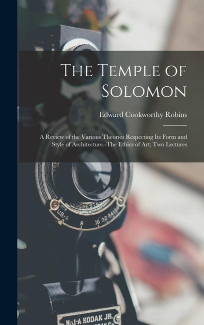 The Temple of Solomon: A Review of the Various Theories Respecting Its Form and Style of Architecture.-The Ethics of Art; Two Lectures