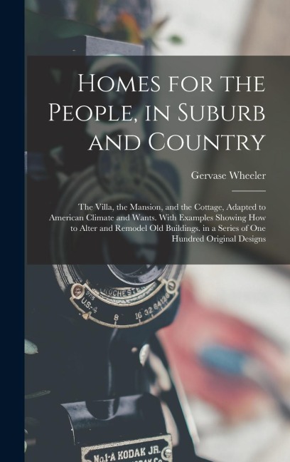 Homes for the People, in Suburb and Country: The Villa, the Mansion, and the Cottage, Adapted to American Climate and Wants. With Examples Showing How to Alter and Remodel Old Buildings. in a Series of One Hundred Original Designs