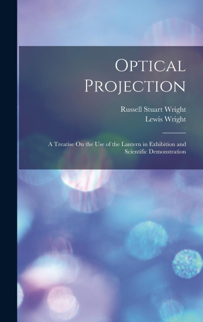 Optical Projection: A Treatise On the Use of the Lantern in Exhibition and Scientific Demonstration