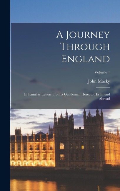 A Journey Through England: In Familiar Letters From a Gentleman Here, to His Friend Abroad; Volume 1