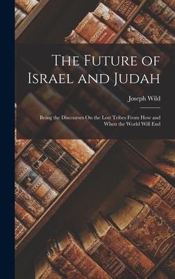 The Future of Israel and Judah: Being the Discourses On the Lost Tribes From How and When the World Will End