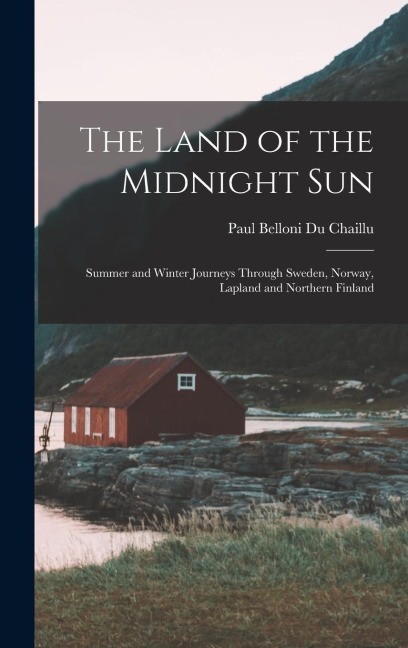 The Land of the Midnight Sun: Summer and Winter Journeys Through Sweden, Norway, Lapland and Northern Finland