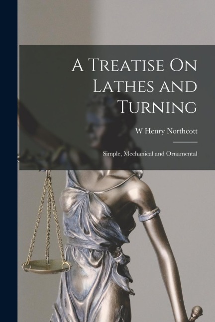 A Treatise On Lathes and Turning: Simple, Mechanical and Ornamental