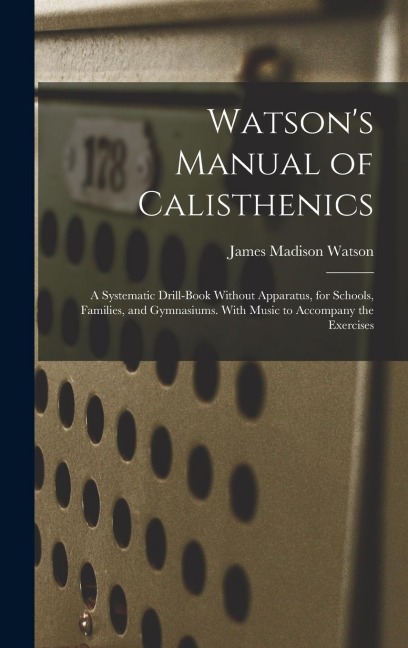Watsons Manual of Calisthenics: A Systematic Drill-Book Without Apparatus, for Schools, Families, and Gymnasiums. With Music to Accompany the Exercis