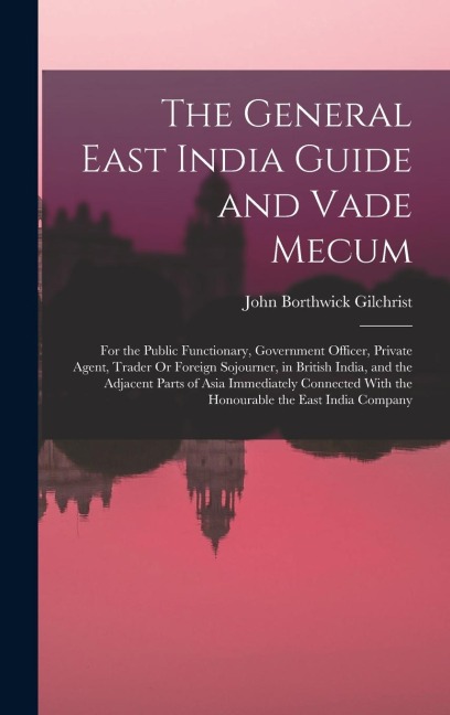 The General East India Guide and Vade Mecum: For the Public Functionary, Government Officer, Private Agent, Trader Or Foreign Sojourner, in British India, and the Adjacent Parts of Asia Immediately Connected With the Honourable the East India Company