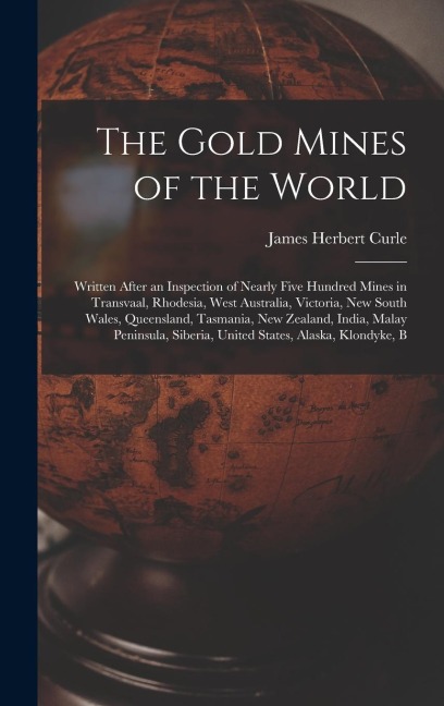 The Gold Mines of the World: Written After an Inspection of Nearly Five Hundred Mines in Transvaal, Rhodesia, West Australia, Victoria, New South Wales, Queensland, Tasmania, New Zealand, India, Malay Peninsula, Siberia, United States, Alaska, Klondyke, B