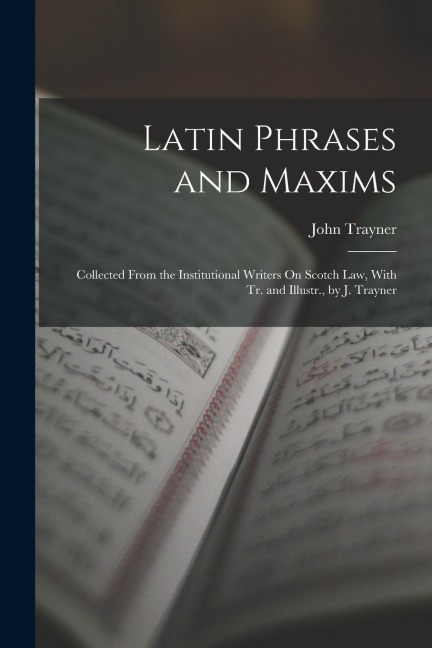 Latin Phrases and Maxims: Collected From the Institutional Writers On Scotch Law, With Tr. and Illustr., by J. Trayner