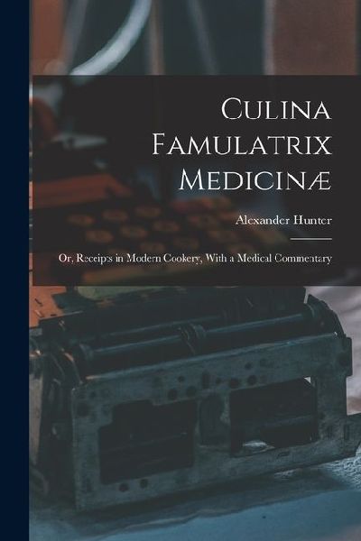 Culina Famulatrix Medicinæ: Or, Receipts in Modern Cookery, With a Medical Commentary