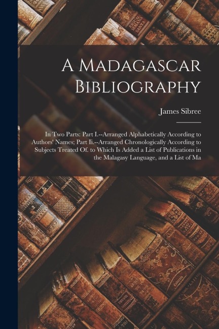 A Madagascar Bibliography: In Two Parts: Part I.--Arranged Alphabetically According to Authors Names; Part Ii.--Arranged Chronologically Accordi