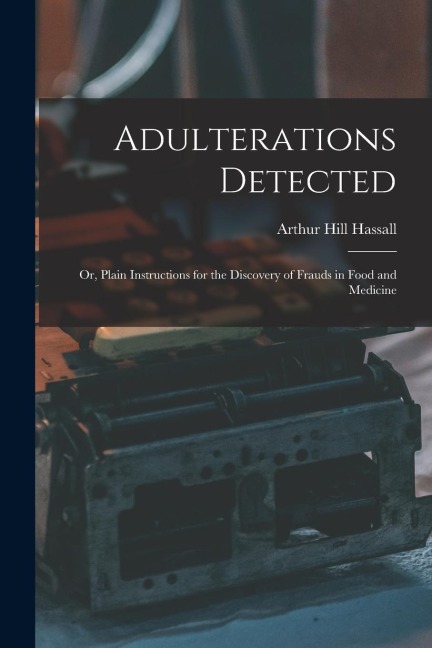 Adulterations Detected; Or, Plain Instructions for the Discovery of Frauds in Food and Medicine