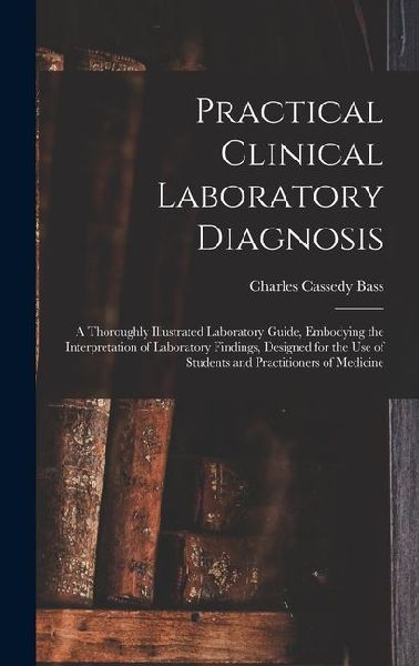 Practical Clinical Laboratory Diagnosis: A Thoroughly Illustrated Laboratory Guide, Embodying the Interpretation of Laboratory Findings, Designed for