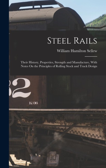 Steel Rails: Their History, Properties, Strength and Manufacture, With Notes On the Principles of Rolling Stock and Track Design