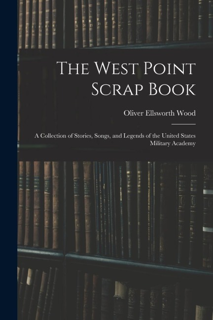 The West Point Scrap Book: A Collection of Stories, Songs, and Legends of the United States Military Academy