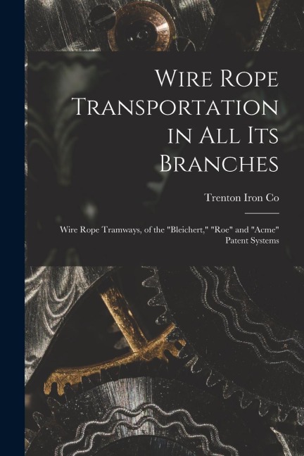 Wire Rope Transportation in All Its Branches: Wire Rope Tramways, of the "Bleichert," "Roe" and "Acme" Patent Systems