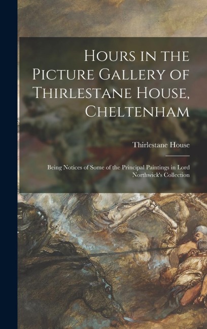 Hours in the Picture Gallery of Thirlestane House, Cheltenham: Being Notices of Some of the Principal Paintings in Lord Northwick's Collection