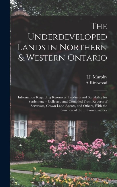 The Underdeveloped Lands in Northern & Western Ontario: Information Regarding Resources, Products and Suitability for Settlement -- Collected and Comp