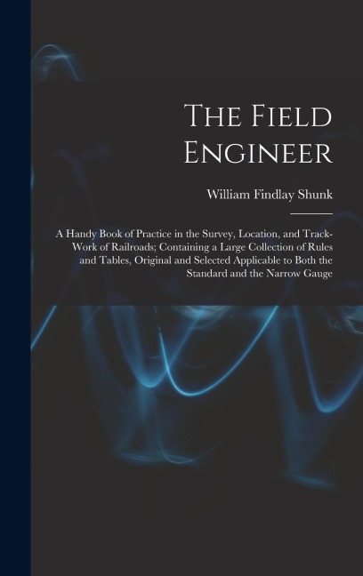 The Field Engineer: A Handy Book of Practice in the Survey, Location, and Track-Work of Railroads; Containing a Large Collection of Rules