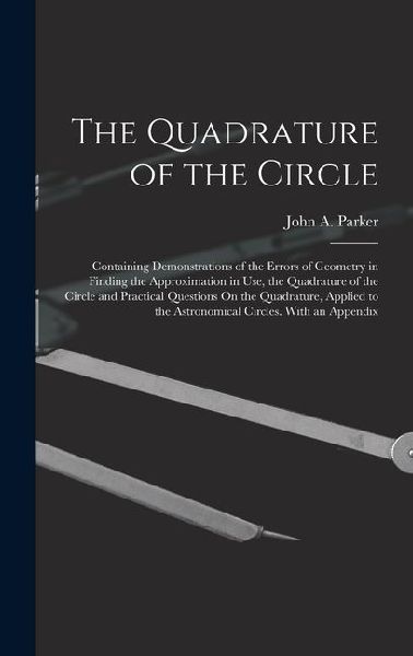 The Quadrature of the Circle: Containing Demonstrations of the Errors of Geometry in Finding the Approximation in Use, the Quadrature of the Circle