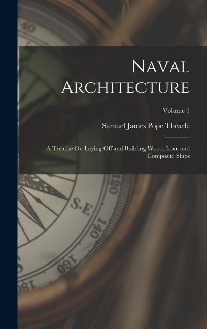 Naval Architecture: A Treatise On Laying Off and Building Wood, Iron, and Composite Ships; Volume 1