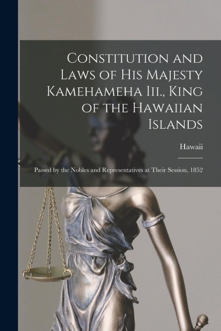 Constitution and Laws of His Majesty Kamehameha Iii., King of the Hawaiian Islands: Passed by the Nobles and Representatives at Their Session, 1852
