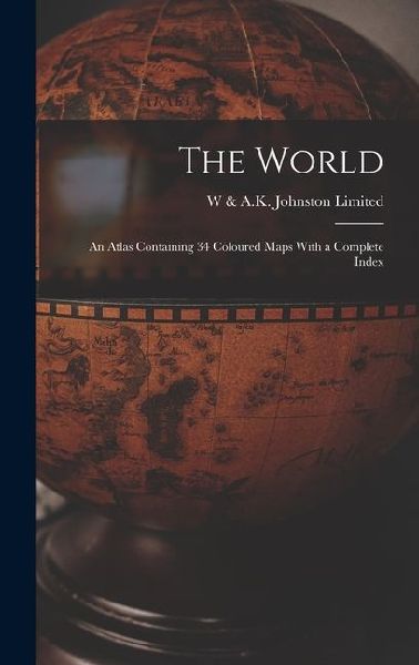 The World: An Atlas Containing 34 Coloured Maps With a Complete Index