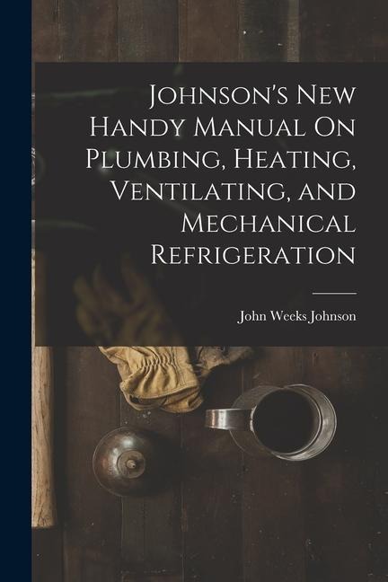 Johnsons New Handy Manual On Plumbing, Heating, Ventilating, and Mechanical Refrigeration