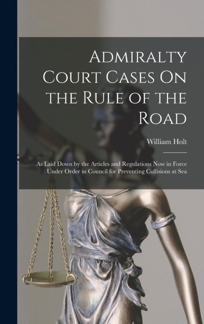 Admiralty Court Cases On the Rule of the Road: As Laid Down by the Articles and Regulations Now in Force Under Order in Council for Preventing Collisions at Sea