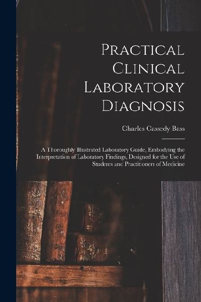 Practical Clinical Laboratory Diagnosis: A Thoroughly Illustrated Laboratory Guide, Embodying the Interpretation of Laboratory Findings, Designed for