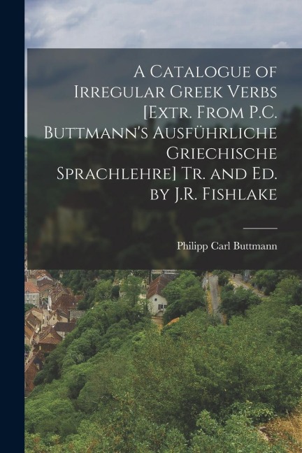 A Catalogue of Irregular Greek Verbs [Extr. From P.C. Buttmanns Ausführliche Griechische Sprachlehre] Tr. and Ed. by J.R. Fishlake