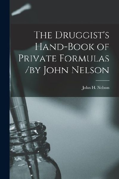 The Druggists Hand-Book of Private Formulas /by John Nelson