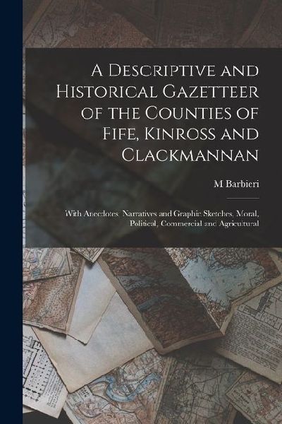 A Descriptive and Historical Gazetteer of the Counties of Fife, Kinross and Clackmannan: With Anecdotes, Narratives and Graphic Sketches, Moral, Polit